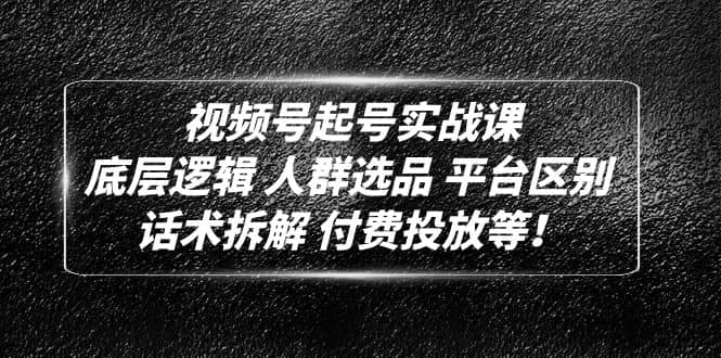 视频号起号实战课：底层逻辑 人群选品 平台区别 话术拆解 付费投放等创富副业网-网创项目资源站-副业项目-创业项目-搞钱项目创富副业网