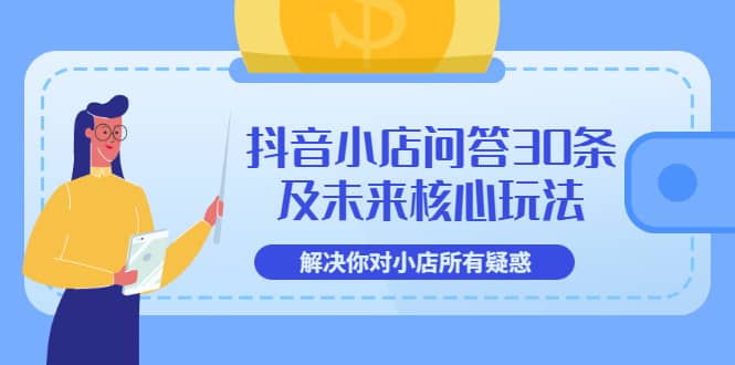 抖音小店问答30条及未来核心玩法，解决你对小店所有疑惑【3节视频课】创富副业网-网创项目资源站-副业项目-创业项目-搞钱项目创富副业网
