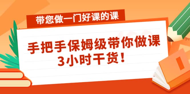 带您做一门好课的课：手把手保姆级带你做课，3小时干货创富副业网-网创项目资源站-副业项目-创业项目-搞钱项目创富副业网