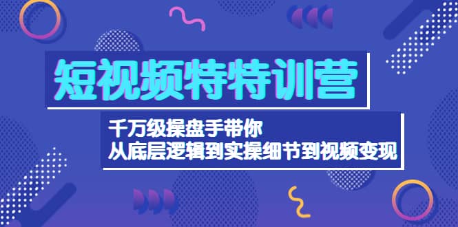 短视频特特训营：千万级操盘手带你从底层逻辑到实操细节到变现-价值2580创富副业网-网创项目资源站-副业项目-创业项目-搞钱项目创富副业网