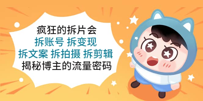 疯狂的拆片会：拆账号 拆变现 拆文案 拆拍摄 拆剪辑 揭秘博主的流量密码创富副业网-网创项目资源站-副业项目-创业项目-搞钱项目创富副业网
