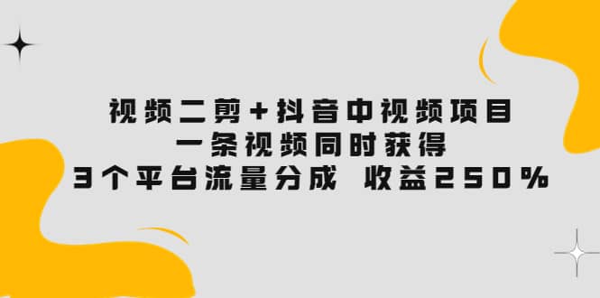 视频二剪+抖音中视频项目：一条视频获得3个平台流量分成 收益250% 价值4980创富副业网-网创项目资源站-副业项目-创业项目-搞钱项目创富副业网