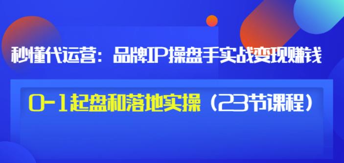 秒懂代运营：品牌IP操盘手实战赚钱，0-1起盘和落地实操（23节课程）价值199创富副业网-网创项目资源站-副业项目-创业项目-搞钱项目创富副业网