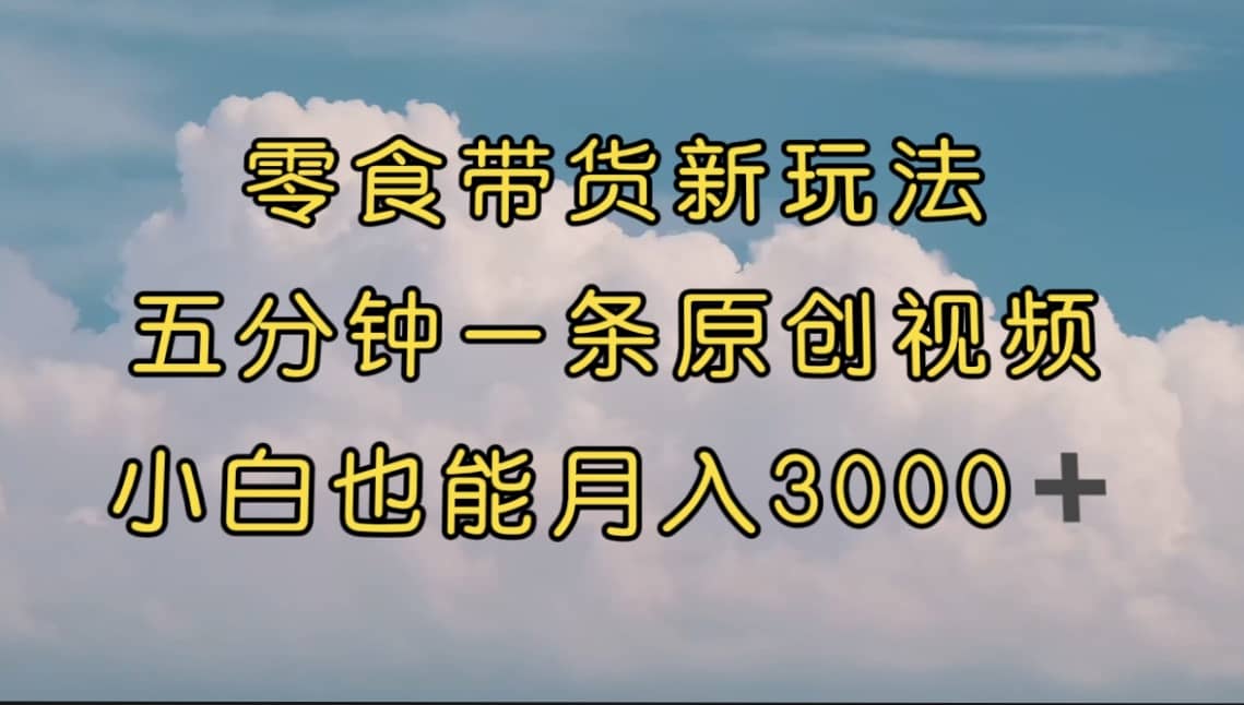 零食带货新玩法，5分钟一条原创视频，新手小白也能轻松月入3000+ （教程）创富副业网-网创项目资源站-副业项目-创业项目-搞钱项目创富副业网