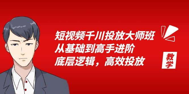 短视频千川投放大师班，从基础到高手进阶，底层逻辑，高效投放（15节）创富副业网-网创项目资源站-副业项目-创业项目-搞钱项目创富副业网