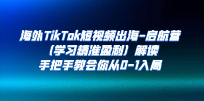 海外TikTok短视频出海-启航营（学习精准盈利）解读，手把手教会你从0-1入局创富副业网-网创项目资源站-副业项目-创业项目-搞钱项目创富副业网