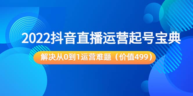 2022抖音直播运营起号宝典：解决从0到1运营难题（价值499）创富副业网-网创项目资源站-副业项目-创业项目-搞钱项目创富副业网