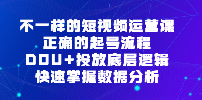 不一样的短视频运营课，正确的起号流程，DOU+投放底层逻辑，快速掌握数据分析创富副业网-网创项目资源站-副业项目-创业项目-搞钱项目创富副业网