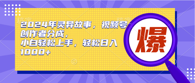 2024年灵异故事，视频号创作者分成，小白轻松上手，轻松日入1000+创富副业网-网创项目资源站-副业项目-创业项目-搞钱项目创富副业网