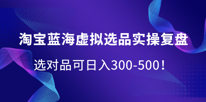 淘宝蓝海虚拟选品实操复盘，选对品可日入300-500！创富副业网-网创项目资源站-副业项目-创业项目-搞钱项目创富副业网