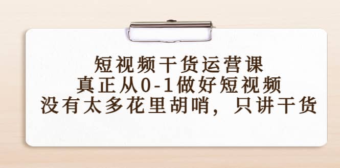 短视频干货运营课，真正从0-1做好短视频，没有太多花里胡哨，只讲干货创富副业网-网创项目资源站-副业项目-创业项目-搞钱项目创富副业网