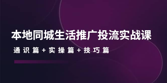 本地同城生活推广投流实战课：通识篇+实操篇+技巧篇创富副业网-网创项目资源站-副业项目-创业项目-搞钱项目创富副业网