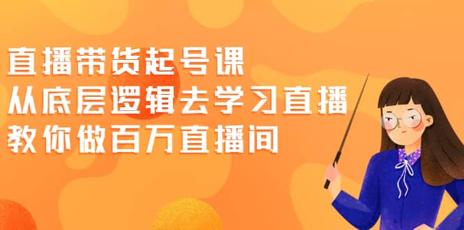 直播带货起号课，从底层逻辑去学习直播 教你做百万直播间创富副业网-网创项目资源站-副业项目-创业项目-搞钱项目创富副业网