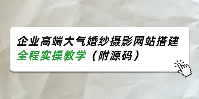 企业高端大气婚纱摄影网站搭建，全程实操教学（附源码）创富副业网-网创项目资源站-副业项目-创业项目-搞钱项目创富副业网