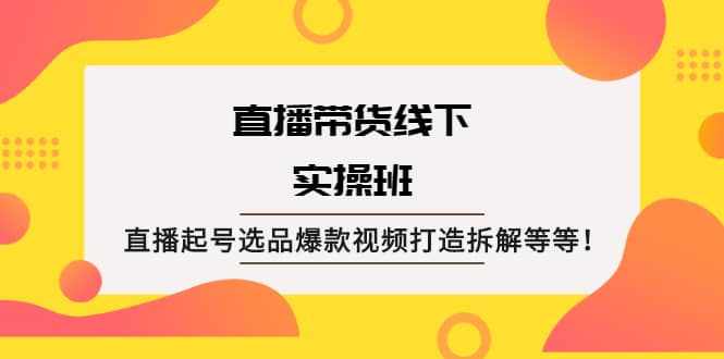 直播带货线下实操班：直播起号选品爆款视频打造拆解等等创富副业网-网创项目资源站-副业项目-创业项目-搞钱项目创富副业网