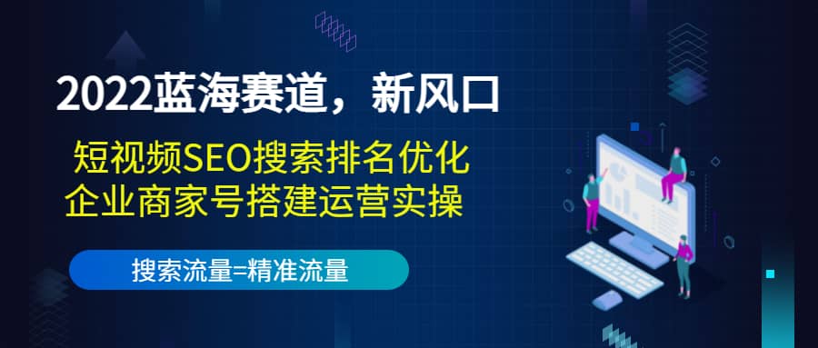 2022蓝海赛道，新风口：短视频SEO搜索排名优化+企业商家号搭建运营实操创富副业网-网创项目资源站-副业项目-创业项目-搞钱项目创富副业网