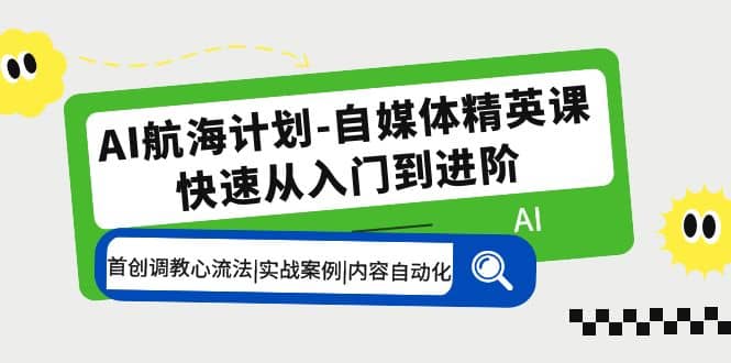 AI航海计划-自媒体精英课 入门到进阶 首创调教心流法|实战案例|内容自动化创富副业网-网创项目资源站-副业项目-创业项目-搞钱项目创富副业网