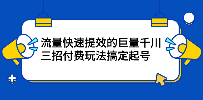 流量快速提效的巨量千川，三招付费玩法搞定起号创富副业网-网创项目资源站-副业项目-创业项目-搞钱项目创富副业网