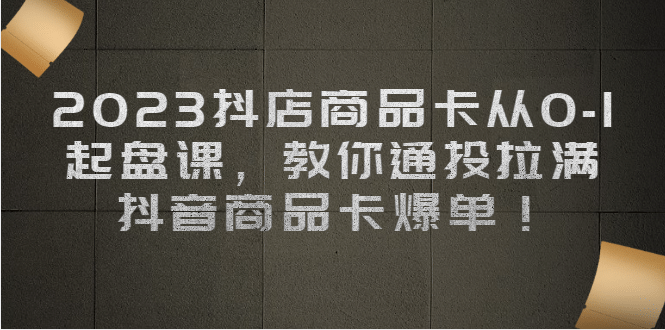 2023抖店商品卡从0-1 起盘课，教你通投拉满，抖音商品卡爆单创富副业网-网创项目资源站-副业项目-创业项目-搞钱项目创富副业网