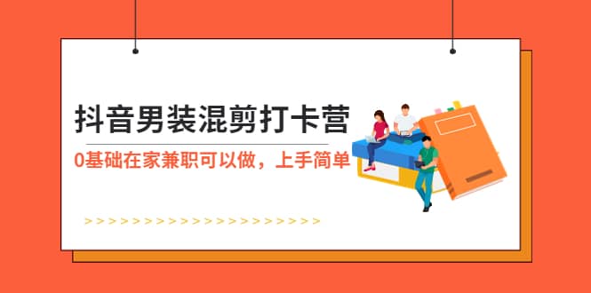 抖音男装-混剪打卡营，0基础在家兼职可以做，上手简单创富副业网-网创项目资源站-副业项目-创业项目-搞钱项目创富副业网