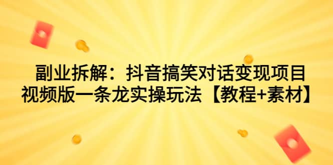 副业拆解：抖音搞笑对话变现项目，视频版一条龙实操玩法【教程+素材】创富副业网-网创项目资源站-副业项目-创业项目-搞钱项目创富副业网
