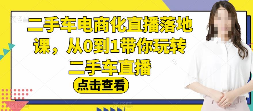 二手车电商化直播落地课，从0到1带你玩转二手车直播创富副业网-网创项目资源站-副业项目-创业项目-搞钱项目创富副业网