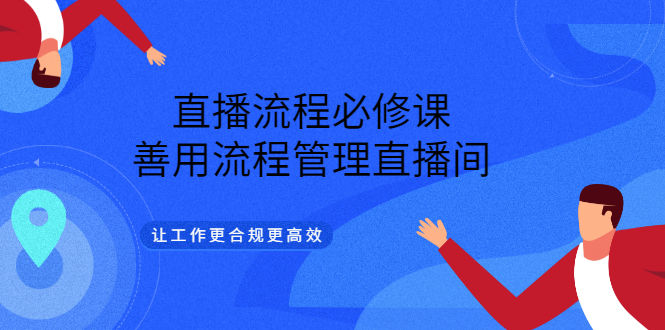 直播流程必修课，善用流程管理直播间，让工作更合规更高效创富副业网-网创项目资源站-副业项目-创业项目-搞钱项目创富副业网