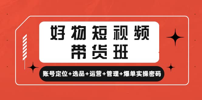 好物短视频带货班：账号定位+选品+运营+管理+爆单实操密码创富副业网-网创项目资源站-副业项目-创业项目-搞钱项目创富副业网