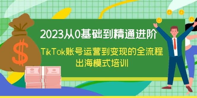 2023从0基础到精通进阶，TikTok账号运营到变现的全流程出海模式培训创富副业网-网创项目资源站-副业项目-创业项目-搞钱项目创富副业网
