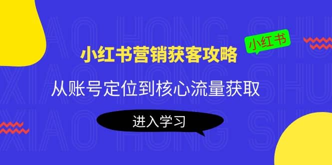 小红书营销获客攻略：从账号定位到核心流量获取，爆款笔记打造创富副业网-网创项目资源站-副业项目-创业项目-搞钱项目创富副业网