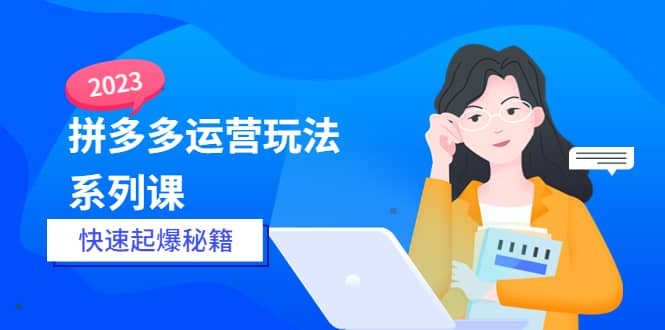 2023拼多多运营-玩法系列课—-快速起爆秘籍【更新-25节课】创富副业网-网创项目资源站-副业项目-创业项目-搞钱项目创富副业网