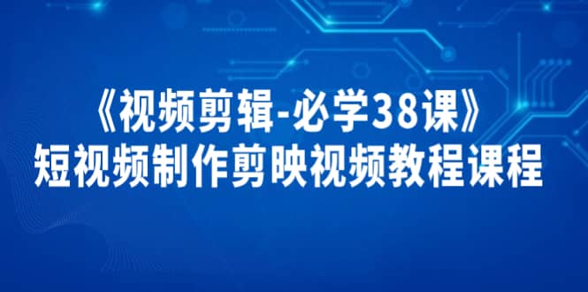 《视频剪辑-必学38课》短视频制作剪映视频教程课程创富副业网-网创项目资源站-副业项目-创业项目-搞钱项目创富副业网