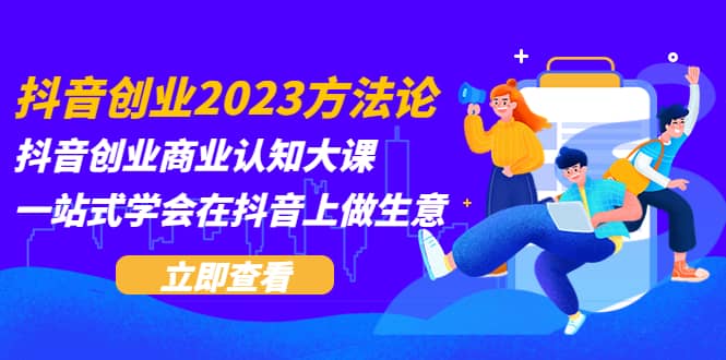 抖音创业2023方法论：抖音创业商业认知大课，一站式学会在抖音上做生意创富副业网-网创项目资源站-副业项目-创业项目-搞钱项目创富副业网