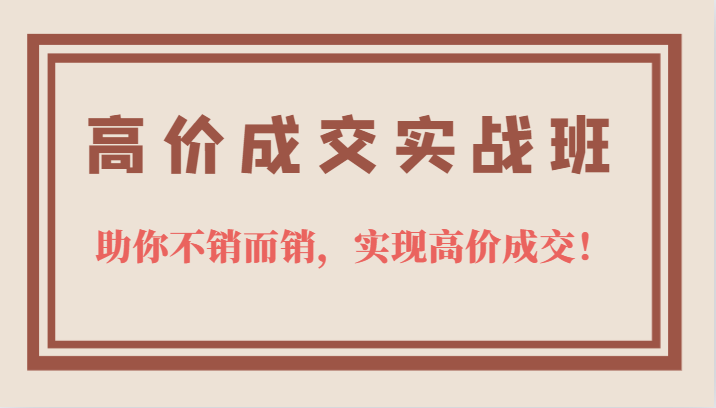 高价成交实战班，助你不销而销，实现高价成交，让客户追着付款的心法技法创富副业网-网创项目资源站-副业项目-创业项目-搞钱项目创富副业网