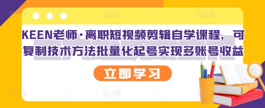 KEEN老师·离职短视频剪辑自学课程，可复制技术方法批量化起号实现多账号收益创富副业网-网创项目资源站-副业项目-创业项目-搞钱项目创富副业网
