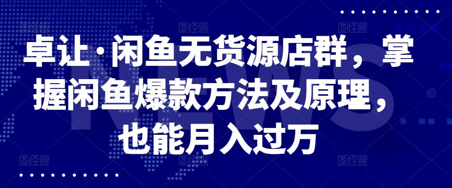 卓让·闲鱼无货源店群，掌握闲鱼爆款方法及原理，也能月入过万创富副业网-网创项目资源站-副业项目-创业项目-搞钱项目创富副业网