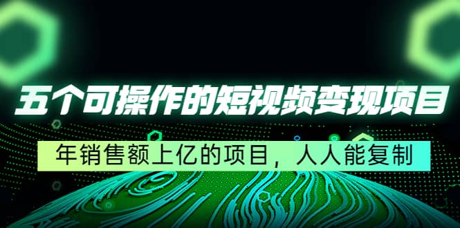 五个可操作的短视频变现项目：年销售额上亿的项目，人人能复制创富副业网-网创项目资源站-副业项目-创业项目-搞钱项目创富副业网