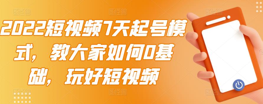 2022短视频7天起号模式，教大家如何0基础，玩好短视频创富副业网-网创项目资源站-副业项目-创业项目-搞钱项目创富副业网
