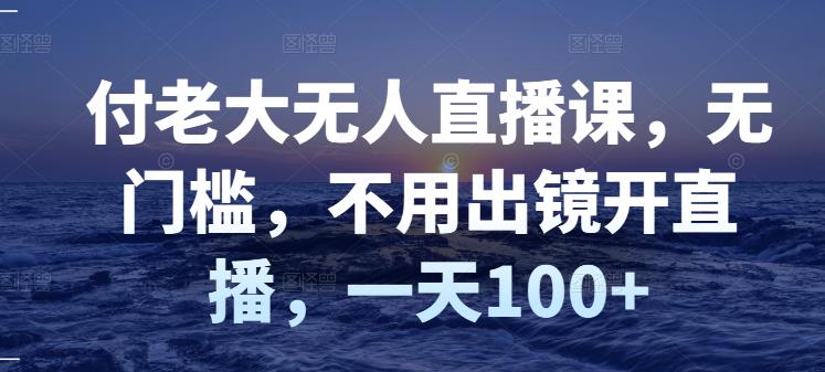 付老大无人直播课，无门槛，不用出镜开直播，一天100+创富副业网-网创项目资源站-副业项目-创业项目-搞钱项目创富副业网