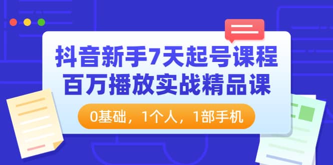 抖音新手7天起号课程：百万播放实战精品课，0基础，1个人，1部手机创富副业网-网创项目资源站-副业项目-创业项目-搞钱项目创富副业网