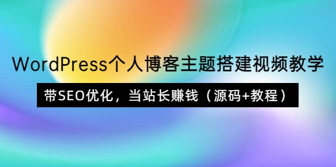 WordPress个人博客主题搭建视频教学，带SEO优化，当站长赚钱（源码+教程）创富副业网-网创项目资源站-副业项目-创业项目-搞钱项目创富副业网