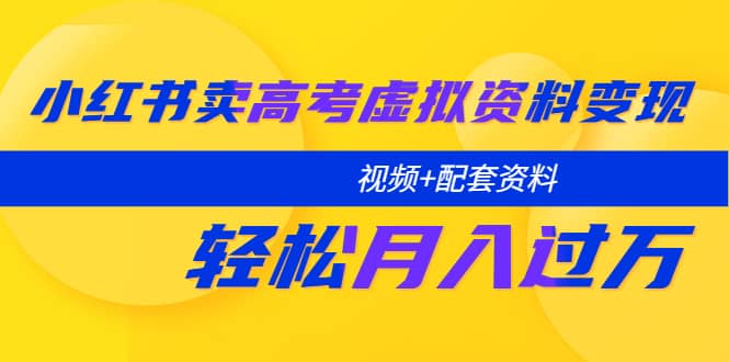小红书卖高考虚拟资料变现分享课：轻松月入过万（视频+配套资料）创富副业网-网创项目资源站-副业项目-创业项目-搞钱项目创富副业网