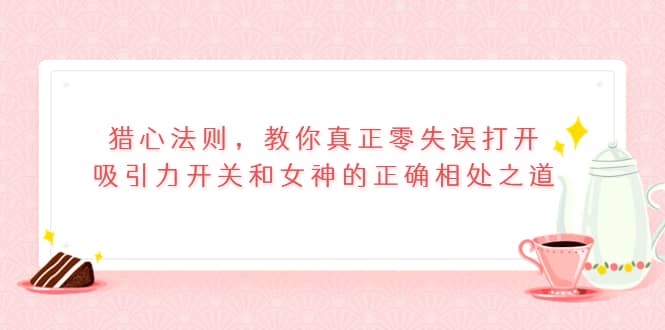 猎心法则，教你真正零失误打开吸引力开关和女神的正确相处之道创富副业网-网创项目资源站-副业项目-创业项目-搞钱项目创富副业网