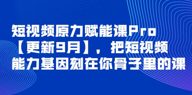 短视频原力赋能课Pro【更新9月】，把短视频能力基因刻在你骨子里的课创富副业网-网创项目资源站-副业项目-创业项目-搞钱项目创富副业网