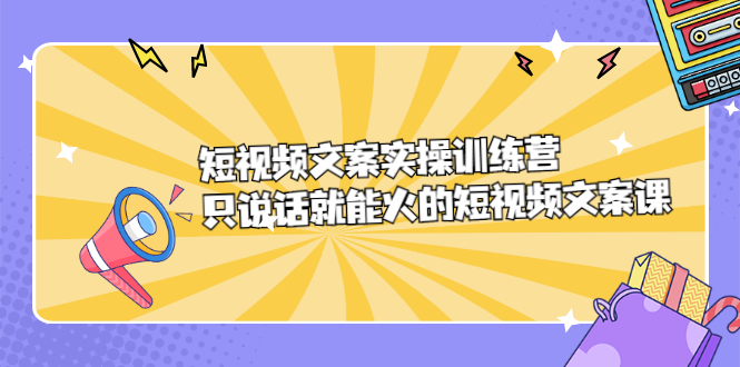 短视频文案实训操练营，只说话就能火的短视频文案课创富副业网-网创项目资源站-副业项目-创业项目-搞钱项目创富副业网