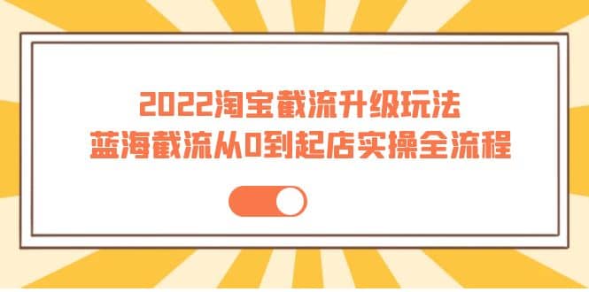 2022淘宝截流升级玩法：蓝海截流从0到起店实操全流程 价值千元创富副业网-网创项目资源站-副业项目-创业项目-搞钱项目创富副业网