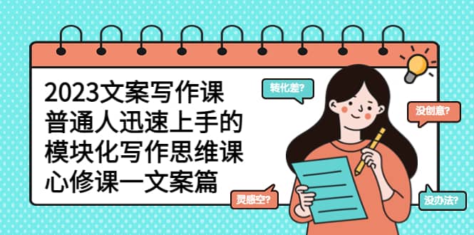 2023文案写作课，普通人迅速上手的，模块化写作思维课（心修课一文案篇）创富副业网-网创项目资源站-副业项目-创业项目-搞钱项目创富副业网