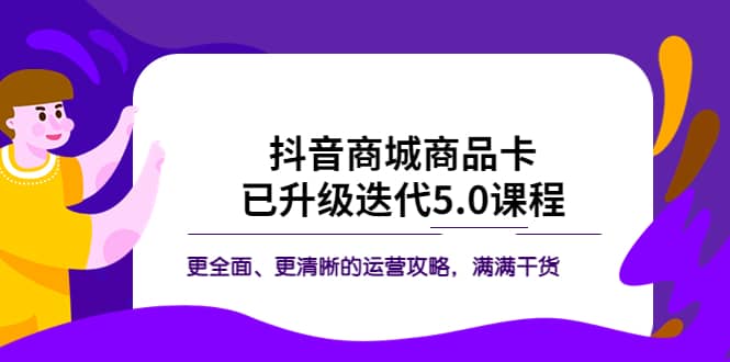 抖音商城商品卡·已升级迭代5.0课程：更全面、更清晰的运营攻略，满满干货创富副业网-网创项目资源站-副业项目-创业项目-搞钱项目创富副业网