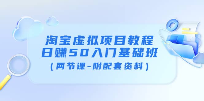 淘宝虚拟项目教程：日赚50入门基础班（两节课-附配套资料）创富副业网-网创项目资源站-副业项目-创业项目-搞钱项目创富副业网