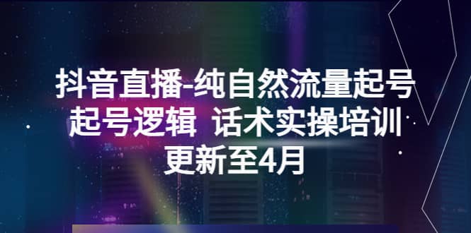 抖音直播-纯自然流量起号，起号逻辑 话术实操培训（更新至4月）创富副业网-网创项目资源站-副业项目-创业项目-搞钱项目创富副业网